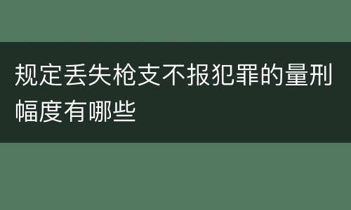 规定丢失枪支不报犯罪的量刑幅度有哪些