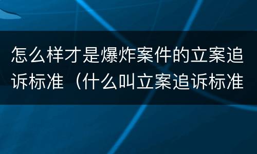 怎么样才是爆炸案件的立案追诉标准（什么叫立案追诉标准）
