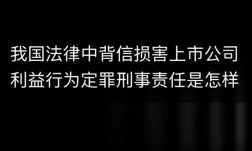 我国法律中背信损害上市公司利益行为定罪刑事责任是怎样