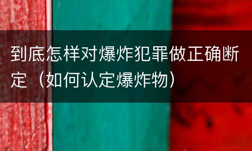 到底怎样对爆炸犯罪做正确断定（如何认定爆炸物）
