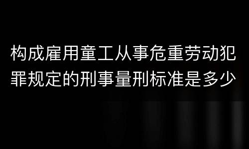 构成雇用童工从事危重劳动犯罪规定的刑事量刑标准是多少