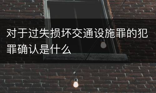 对于过失损坏交通设施罪的犯罪确认是什么