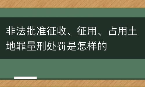 非法批准征收、征用、占用土地罪量刑处罚是怎样的