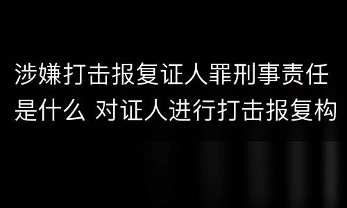 涉嫌打击报复证人罪刑事责任是什么 对证人进行打击报复构成什么罪