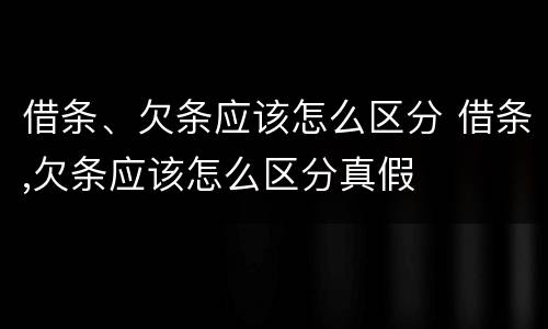 借条、欠条应该怎么区分 借条,欠条应该怎么区分真假