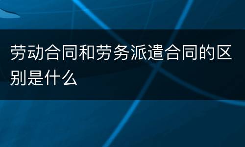 劳动合同和劳务派遣合同的区别是什么