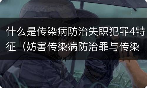什么是传染病防治失职犯罪4特征（妨害传染病防治罪与传染病防治失职罪）