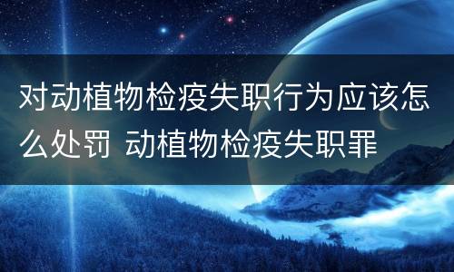 对动植物检疫失职行为应该怎么处罚 动植物检疫失职罪