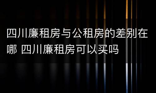 四川廉租房与公租房的差别在哪 四川廉租房可以买吗