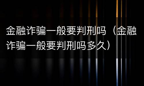金融诈骗一般要判刑吗（金融诈骗一般要判刑吗多久）