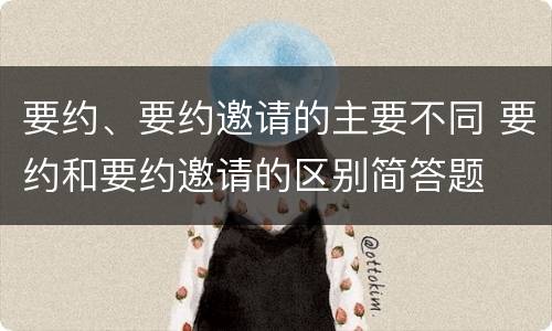 要约、要约邀请的主要不同 要约和要约邀请的区别简答题