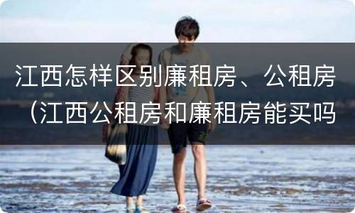 江西怎样区别廉租房、公租房（江西公租房和廉租房能买吗）