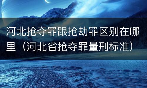 河北抢夺罪跟抢劫罪区别在哪里（河北省抢夺罪量刑标准）