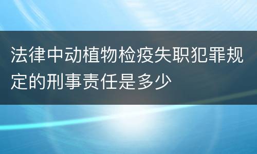 法律中动植物检疫失职犯罪规定的刑事责任是多少