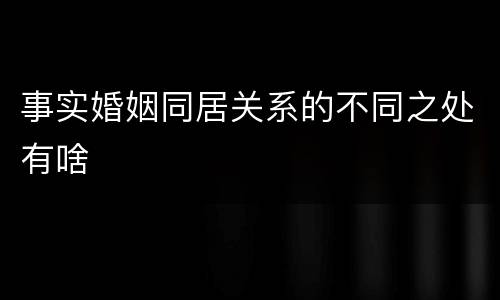 事实婚姻同居关系的不同之处有啥
