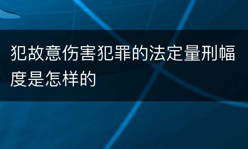 犯故意伤害犯罪的法定量刑幅度是怎样的