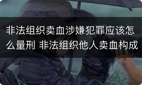 非法组织卖血涉嫌犯罪应该怎么量刑 非法组织他人卖血构成什么罪