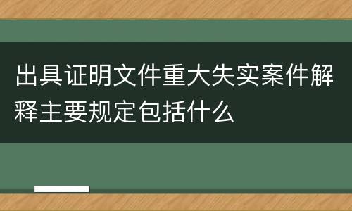 出具证明文件重大失实案件解释主要规定包括什么