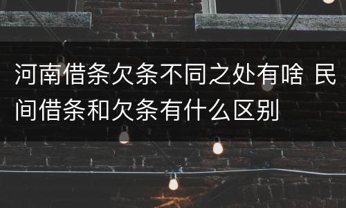 河南借条欠条不同之处有啥 民间借条和欠条有什么区别
