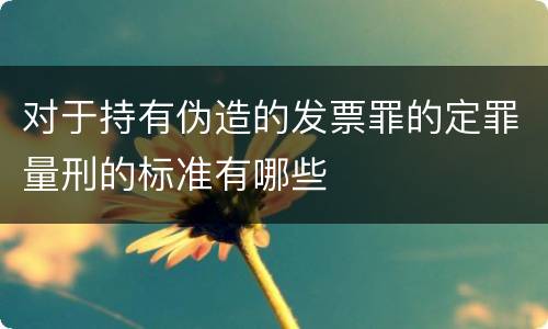 对于持有伪造的发票罪的定罪量刑的标准有哪些