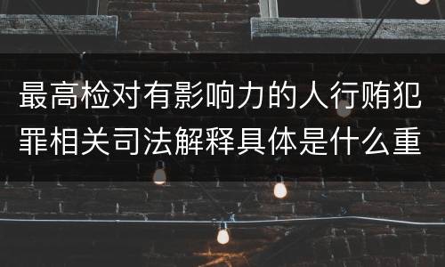 最高检对有影响力的人行贿犯罪相关司法解释具体是什么重要内容