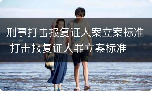刑事打击报复证人案立案标准 打击报复证人罪立案标准