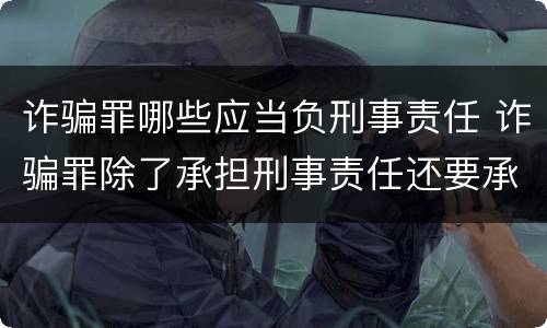 诈骗罪哪些应当负刑事责任 诈骗罪除了承担刑事责任还要承担什么责任