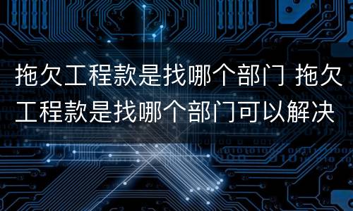 拖欠工程款是找哪个部门 拖欠工程款是找哪个部门可以解决