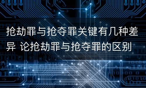 抢劫罪与抢夺罪关键有几种差异 论抢劫罪与抢夺罪的区别