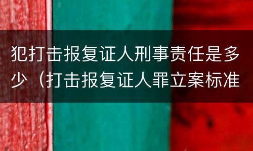 犯打击报复证人刑事责任是多少（打击报复证人罪立案标准）