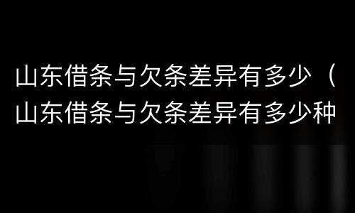 山东借条与欠条差异有多少（山东借条与欠条差异有多少种）