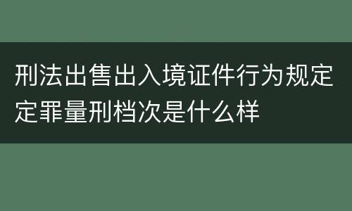 刑法出售出入境证件行为规定定罪量刑档次是什么样