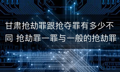 甘肃抢劫罪跟抢夺罪有多少不同 抢劫罪一罪与一般的抢劫罪区别