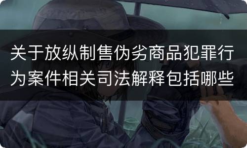 关于放纵制售伪劣商品犯罪行为案件相关司法解释包括哪些主要内容