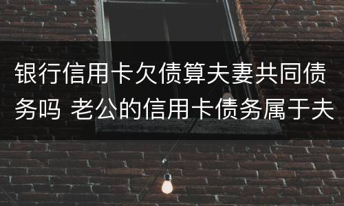 银行信用卡欠债算夫妻共同债务吗 老公的信用卡债务属于夫妻共同债务吗