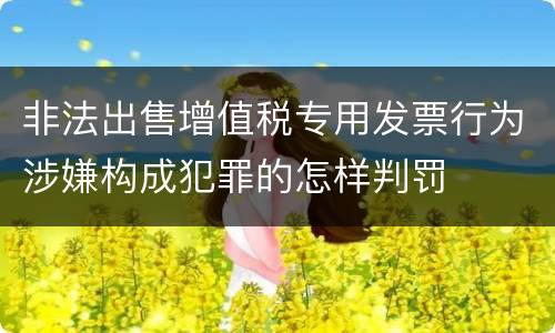 非法出售增值税专用发票行为涉嫌构成犯罪的怎样判罚