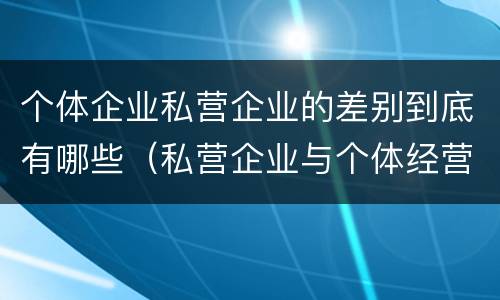 个体企业私营企业的差别到底有哪些（私营企业与个体经营企业的区别）