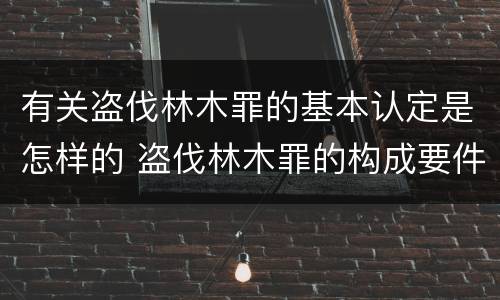 有关盗伐林木罪的基本认定是怎样的 盗伐林木罪的构成要件是