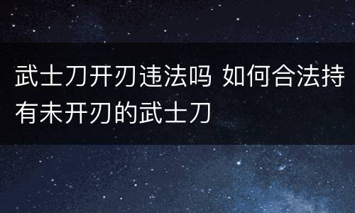 武士刀开刃违法吗 如何合法持有未开刃的武士刀