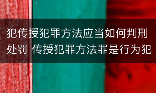 犯传授犯罪方法应当如何判刑处罚 传授犯罪方法罪是行为犯吗