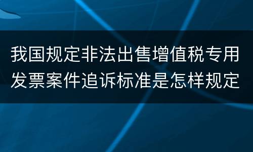 我国规定非法出售增值税专用发票案件追诉标准是怎样规定
