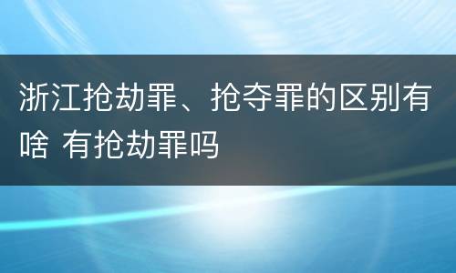 浙江抢劫罪、抢夺罪的区别有啥 有抢劫罪吗