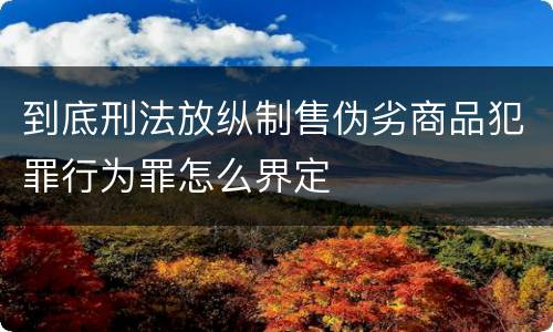 到底刑法放纵制售伪劣商品犯罪行为罪怎么界定