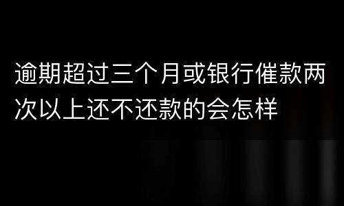 逾期超过三个月或银行催款两次以上还不还款的会怎样