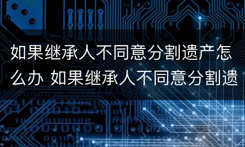 如果继承人不同意分割遗产怎么办 如果继承人不同意分割遗产怎么办理