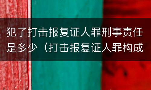 犯了打击报复证人罪刑事责任是多少（打击报复证人罪构成要件）