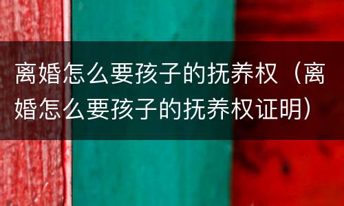 离婚怎么要孩子的抚养权（离婚怎么要孩子的抚养权证明）