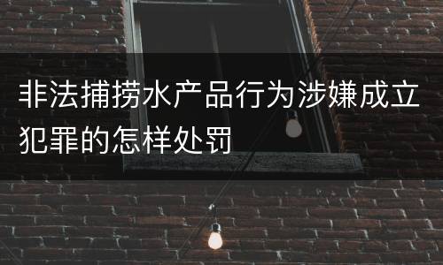 非法捕捞水产品行为涉嫌成立犯罪的怎样处罚