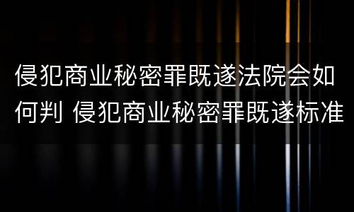 侵犯商业秘密罪既遂法院会如何判 侵犯商业秘密罪既遂标准