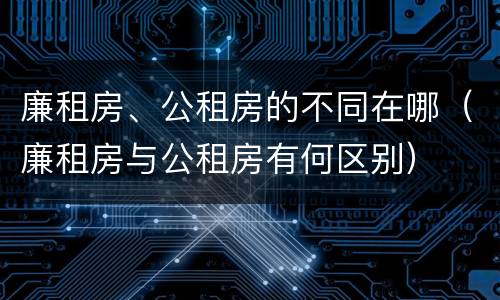 廉租房、公租房的不同在哪(廉租房与公租房有何区别)